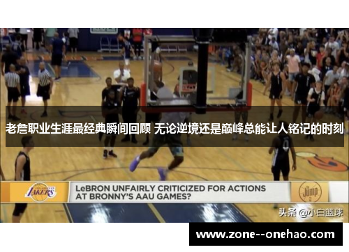 老詹职业生涯最经典瞬间回顾 无论逆境还是巅峰总能让人铭记的时刻