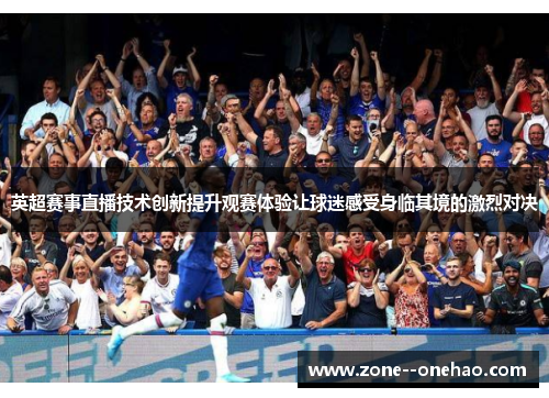 英超赛事直播技术创新提升观赛体验让球迷感受身临其境的激烈对决
