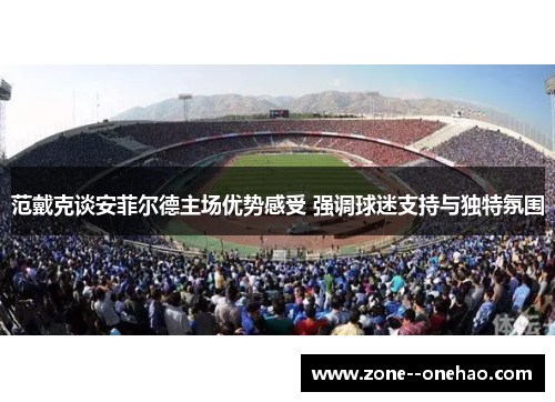 范戴克谈安菲尔德主场优势感受 强调球迷支持与独特氛围 范戴克谈安菲尔德主场优势感受 强调球迷支持与独特氛围