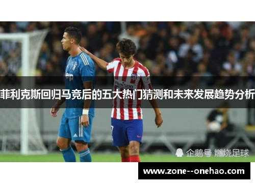 菲利克斯回归马竞后的五大热门猜测和未来发展趋势分析