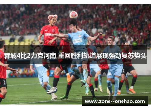 蓉城4比2力克河南 重回胜利轨道展现强劲复苏势头