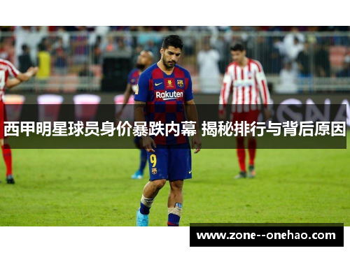 西甲明星球员身价暴跌内幕 揭秘排行与背后原因