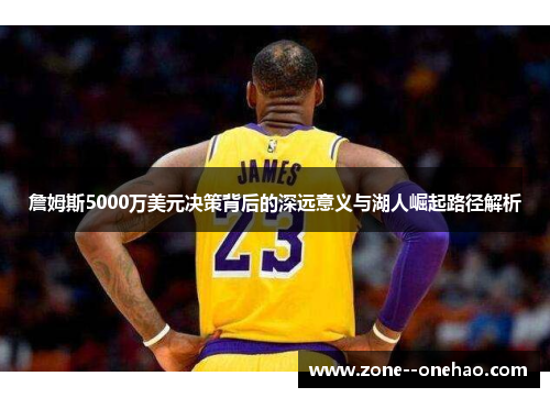 詹姆斯5000万美元决策背后的深远意义与湖人崛起路径解析