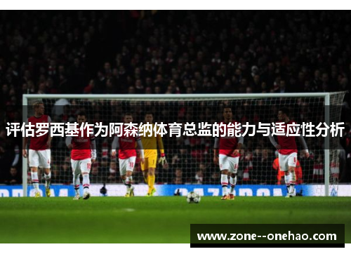 评估罗西基作为阿森纳体育总监的能力与适应性分析