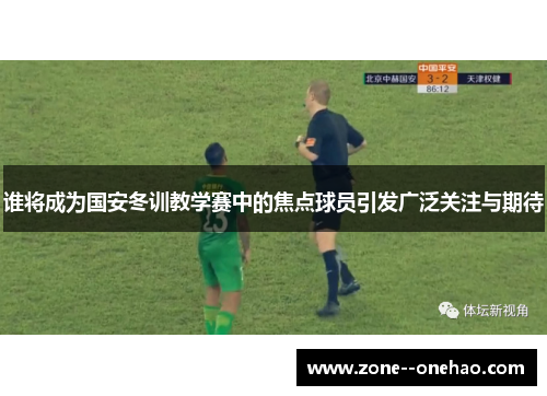 谁将成为国安冬训教学赛中的焦点球员引发广泛关注与期待