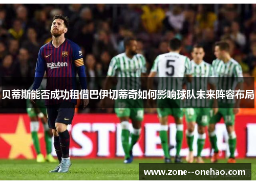 贝蒂斯能否成功租借巴伊切蒂奇如何影响球队未来阵容布局