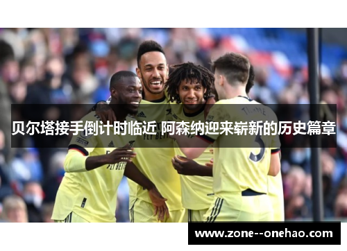 贝尔塔接手倒计时临近 阿森纳迎来崭新的历史篇章