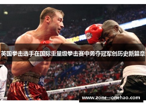 英国拳击选手在国际重量级拳击赛中勇夺冠军创历史新篇章