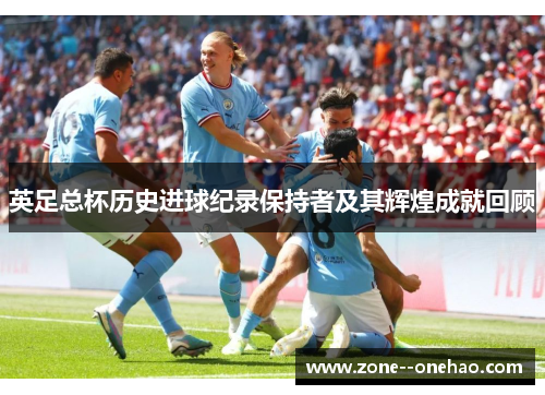 英足总杯历史进球纪录保持者及其辉煌成就回顾