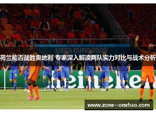 荷兰能否战胜奥地利 专家深入解读两队实力对比与战术分析