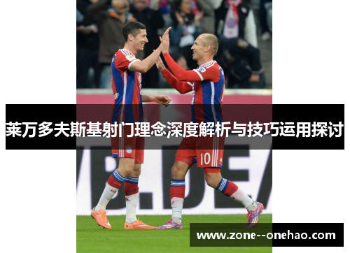 莱万多夫斯基射门理念深度解析与技巧运用探讨