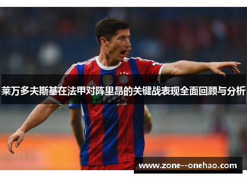 莱万多夫斯基在法甲对阵里昂的关键战表现全面回顾与分析
