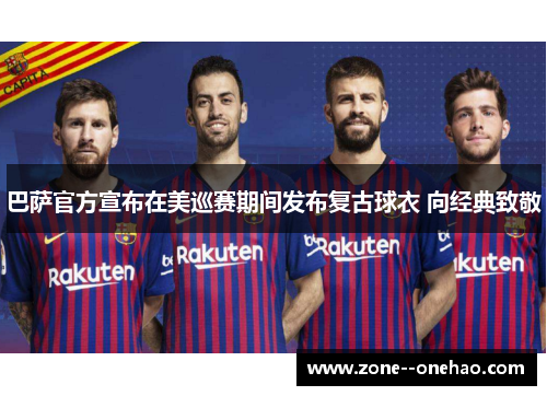 巴萨官方宣布在美巡赛期间发布复古球衣 向经典致敬