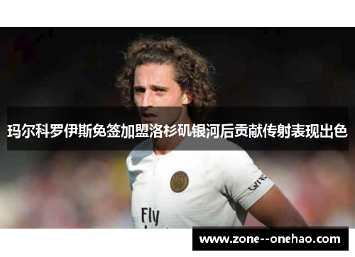 玛尔科罗伊斯免签加盟洛杉矶银河后贡献传射表现出色