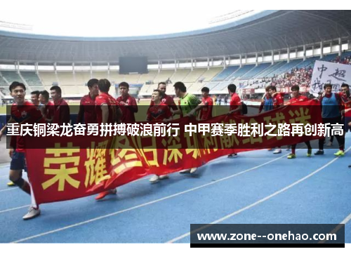 重庆铜梁龙奋勇拼搏破浪前行 中甲赛季胜利之路再创新高