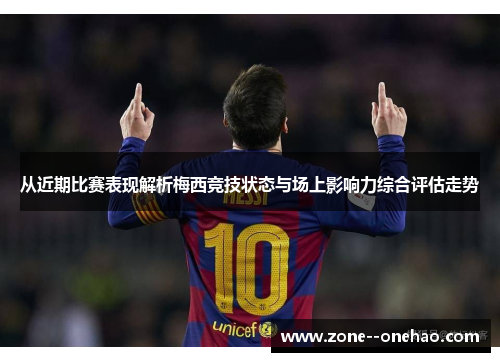 从近期比赛表现解析梅西竞技状态与场上影响力综合评估走势