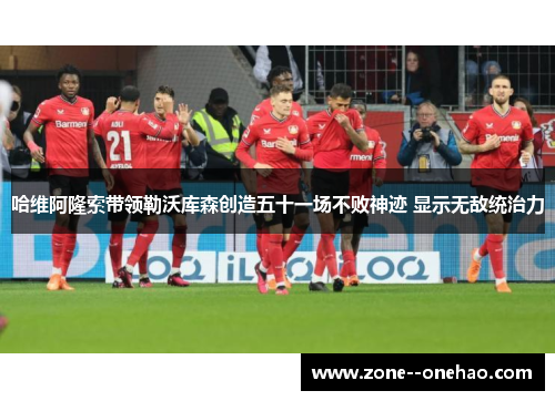 哈维阿隆索带领勒沃库森创造五十一场不败神迹 显示无敌统治力