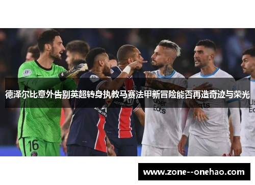 德泽尔比意外告别英超转身执教马赛法甲新冒险能否再造奇迹与荣光